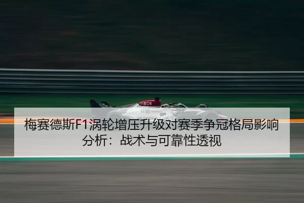 梅赛德斯F1涡轮增压升级对赛季争冠格局影响分析：战术与可靠性透视